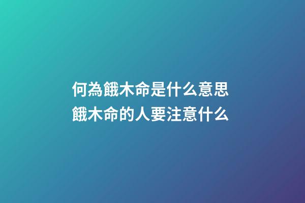 何為餓木命是什么意思 餓木命的人要注意什么